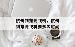 杭州到东莞飞机，杭州到东莞飞机要多久时间