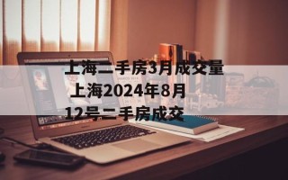 上海二手房3月成交量 上海2024年8月12号二手房成交