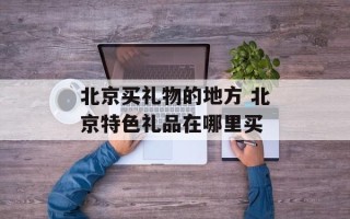 北京买礼物的地方 北京特色礼品在哪里买