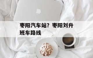 枣阳汽车站？枣阳刘升班车路线