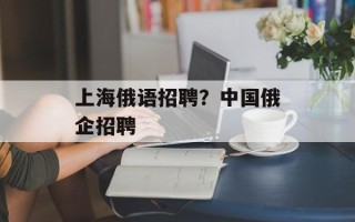 上海俄语招聘？中国俄企招聘