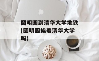圆明园到清华大学地铁(圆明园挨着清华大学吗)