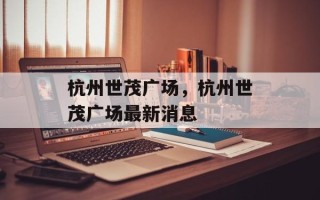 杭州世茂广场，杭州世茂广场最新消息
