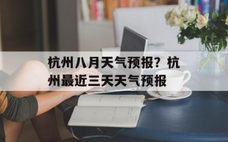 杭州八月天气预报？杭州最近三天天气预报