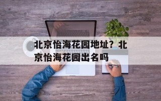 北京怡海花园地址？北京怡海花园出名吗