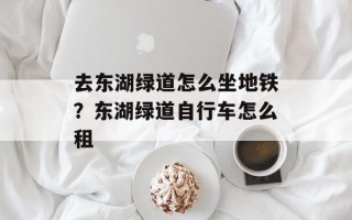去东湖绿道怎么坐地铁？东湖绿道自行车怎么租