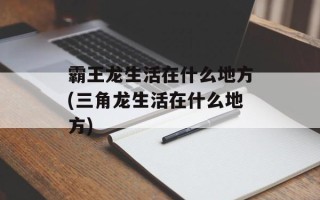 霸王龙生活在什么地方(三角龙生活在什么地方)