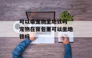 可以带宠物坐地铁吗 宠物在背包里可以坐地铁吗