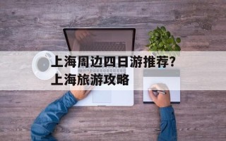 上海周边四日游推荐？上海旅游攻略
