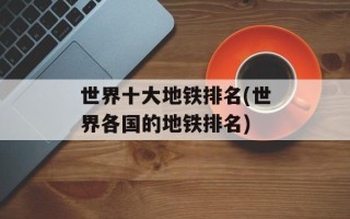 世界十大地铁排名(世界各国的地铁排名)