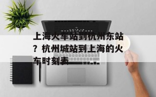 上海火车站到杭州东站？杭州城站到上海的火车时刻表