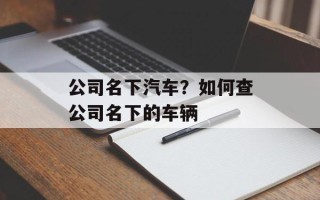 公司名下汽车？如何查公司名下的车辆