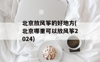 北京放风筝的好地方(北京哪里可以放风筝2024)