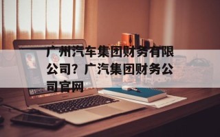 广州汽车集团财务有限公司？广汽集团财务公司官网
