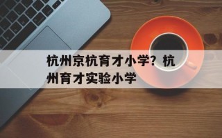 杭州京杭育才小学？杭州育才实验小学