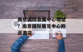 南京国际会展中心地址？南京国际展览中心附近酒店