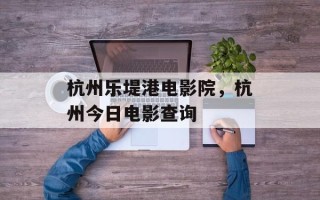 杭州乐堤港电影院，杭州今日电影查询