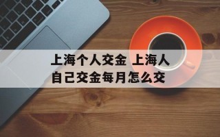 上海个人交金 上海人自己交金每月怎么交