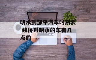 明水到邹平汽车时刻表 魏桥到明水的车有几点的