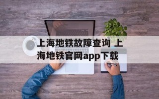 上海地铁故障查询 上海地铁官网app下载