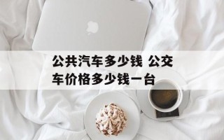 公共汽车多少钱 公交车价格多少钱一台