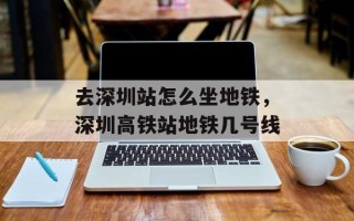 去深圳站怎么坐地铁，深圳高铁站地铁几号线