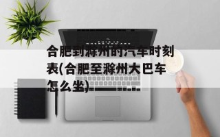 合肥到滁州的汽车时刻表(合肥至滁州大巴车怎么坐)