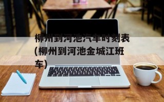 柳州到河池汽车时刻表(柳州到河池金城江班车)