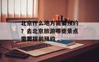 北京什么地方需要预约？去北京旅游哪些景点需要提前预约