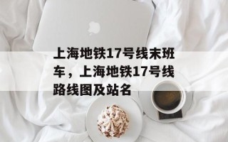 上海地铁17号线末班车，上海地铁17号线路线图及站名