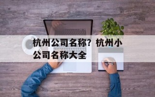 杭州公司名称？杭州小公司名称大全