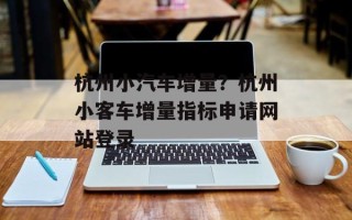 杭州小汽车增量？杭州小客车增量指标申请网站登录