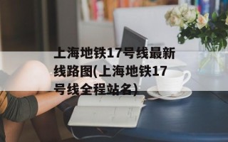 上海地铁17号线最新线路图(上海地铁17号线全程站名)