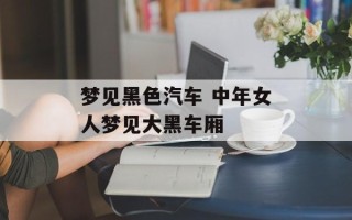 梦见黑色汽车 中年女人梦见大黑车厢