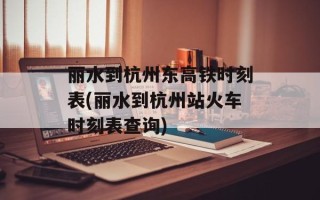 丽水到杭州东高铁时刻表(丽水到杭州站火车时刻表查询)