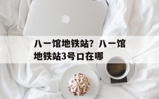 八一馆地铁站？八一馆地铁站3号口在哪