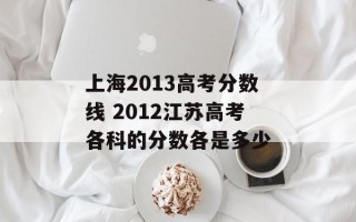 上海2013高考分数线 2012江苏高考各科的分数各是多少
