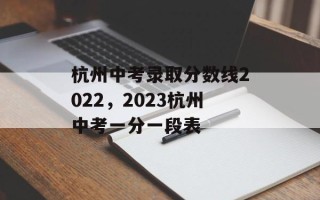 杭州中考录取分数线2022，2023杭州中考一分一段表