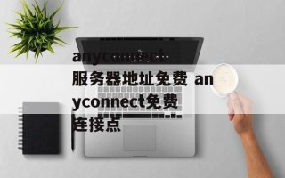 anyconnect服务器地址免费 anyconnect免费连接点