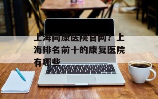 上海同康医院官网？上海排名前十的康复医院有哪些