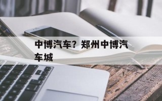 中博汽车？郑州中博汽车城