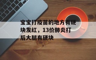 宝宝打疫苗的地方有硬块发红，13价肺炎打后大腿有硬块