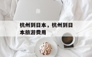 杭州到日本，杭州到日本旅游费用