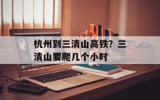 杭州到三清山高铁？三清山要爬几个小时