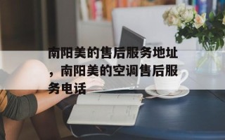 南阳美的售后服务地址，南阳美的空调售后服务电话