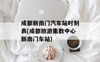 成都新南门汽车站时刻表(成都旅游集散中心新南门车站)