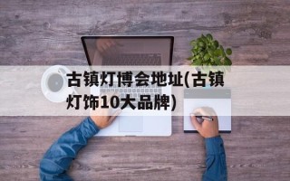 古镇灯博会地址(古镇灯饰10大品牌)