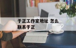 于正工作室地址 怎么联系于正
