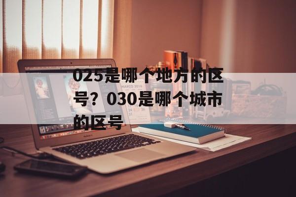 025是哪个地方的区号？030是哪个城市的区号-第1张图片-