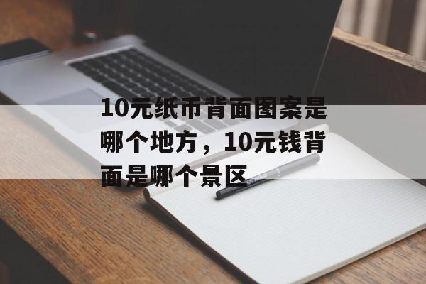 10元纸币背面图案是哪个地方，10元钱背面是哪个景区-第1张图片-